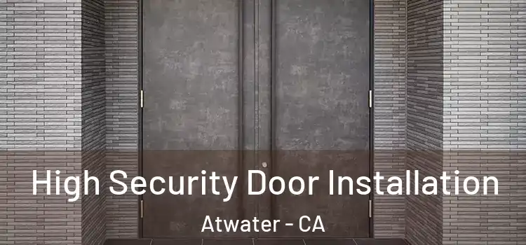 High Security Door Installation Atwater - CA